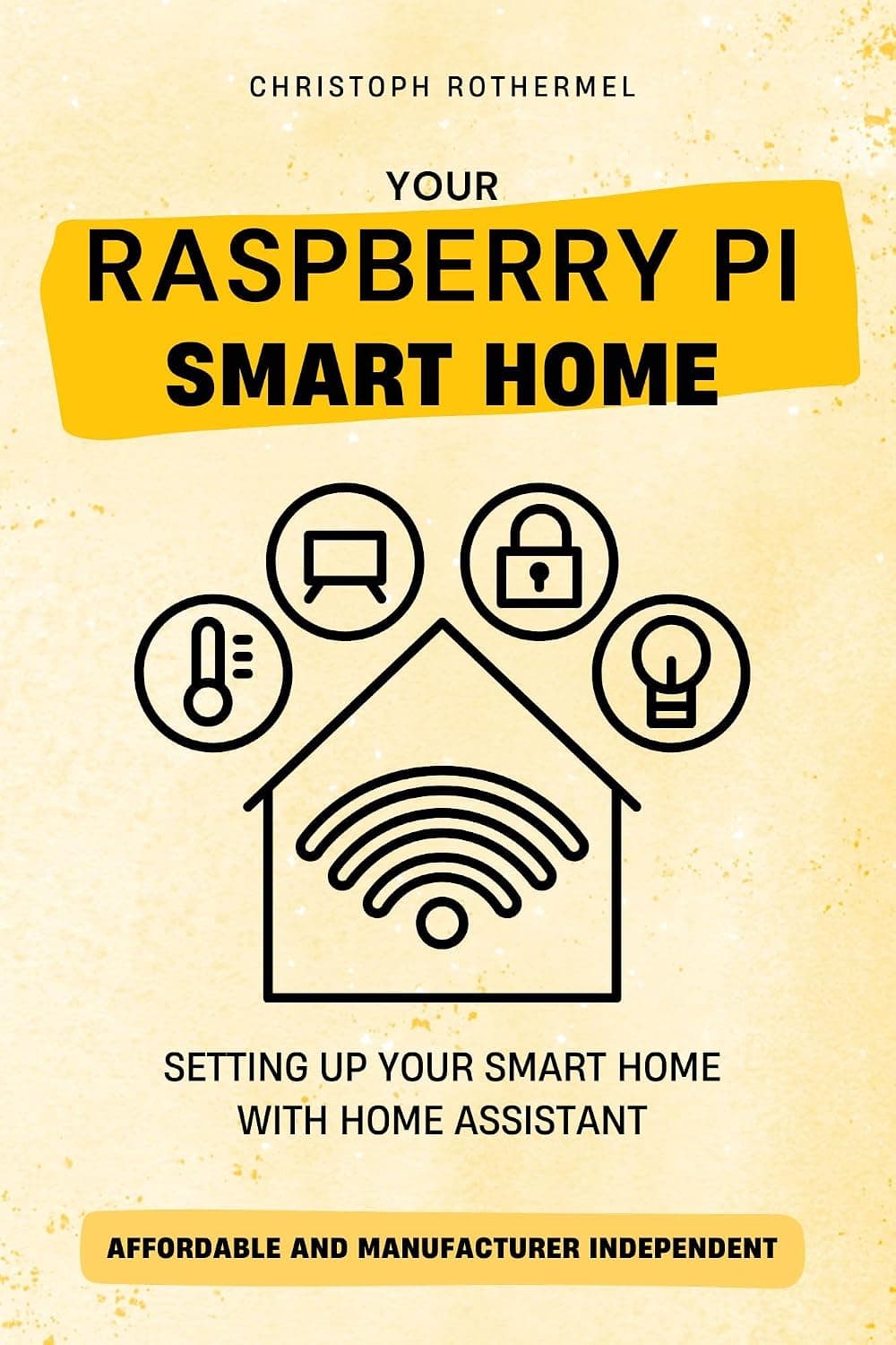 Your Raspberry Pi Smart Home: Setting up your Smart Home with Home Assistant - Affordable and Manufacturer Independent